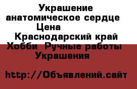 Украшение анатомическое сердце › Цена ­ 1 000 - Краснодарский край Хобби. Ручные работы » Украшения   